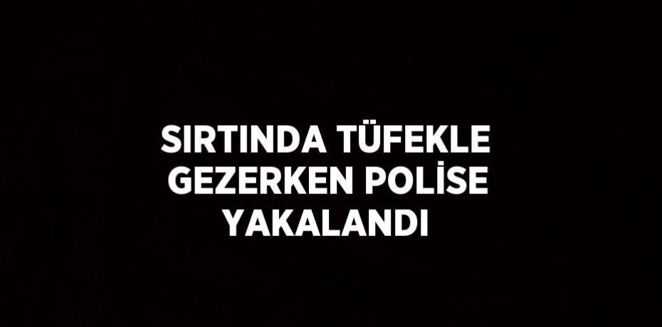 SIRTINDA TÜFEKLE GEZERKEN POLİSE YAKALANDI