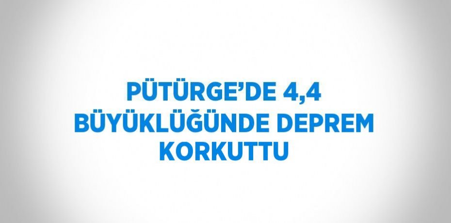 PÜTÜRGE’DE 4,4 BÜYÜKLÜĞÜNDE DEPREM KORKUTTU