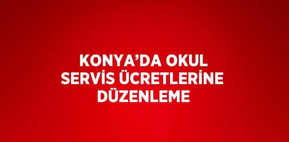 KONYA’DA OKUL SERVİS ÜCRETLERİNE DÜZENLEME