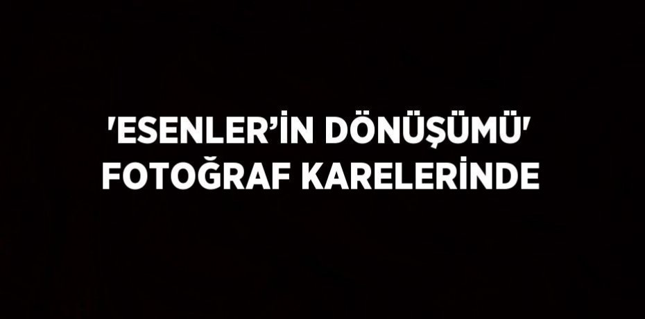 'ESENLER’İN DÖNÜŞÜMÜ' FOTOĞRAF KARELERİNDE