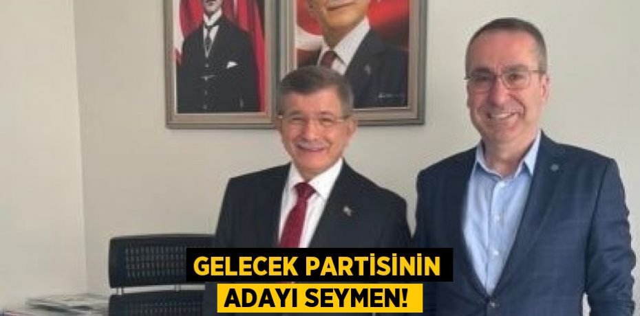 GELECEK PARTİSİNİN ADAYI SEYMEN!