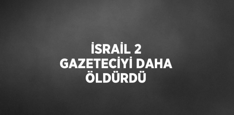 İSRAİL 2 GAZETECİYİ DAHA ÖLDÜRDÜ
