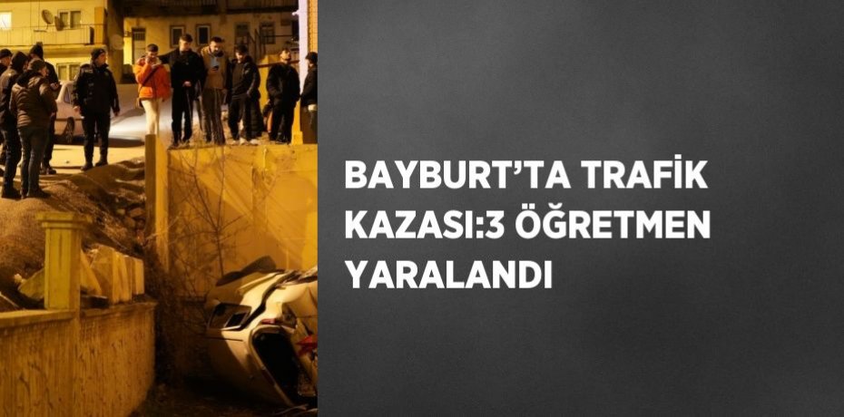BAYBURT’TA TRAFİK KAZASI:3 ÖĞRETMEN YARALANDI