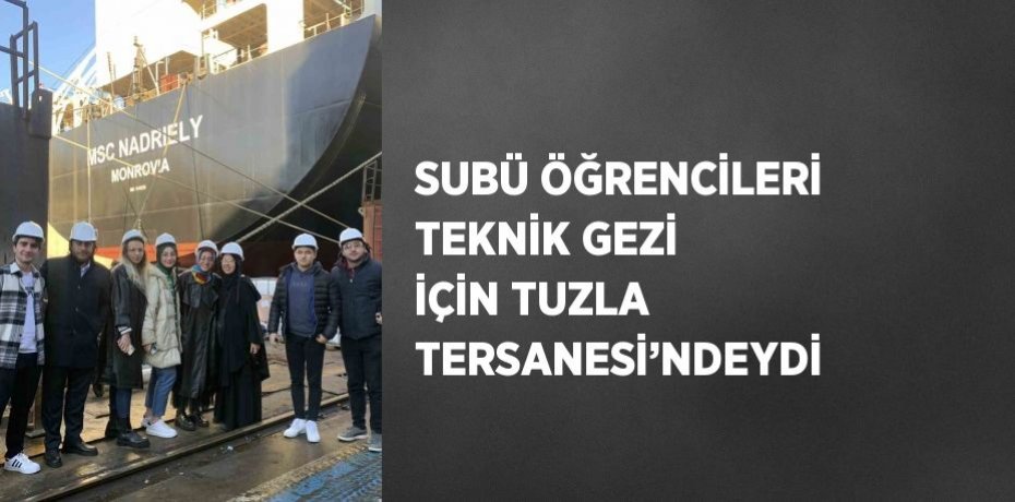 SUBÜ ÖĞRENCİLERİ TEKNİK GEZİ İÇİN TUZLA TERSANESİ’NDEYDİ