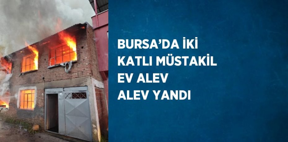 BURSA’DA İKİ KATLI MÜSTAKİL EV ALEV ALEV YANDI