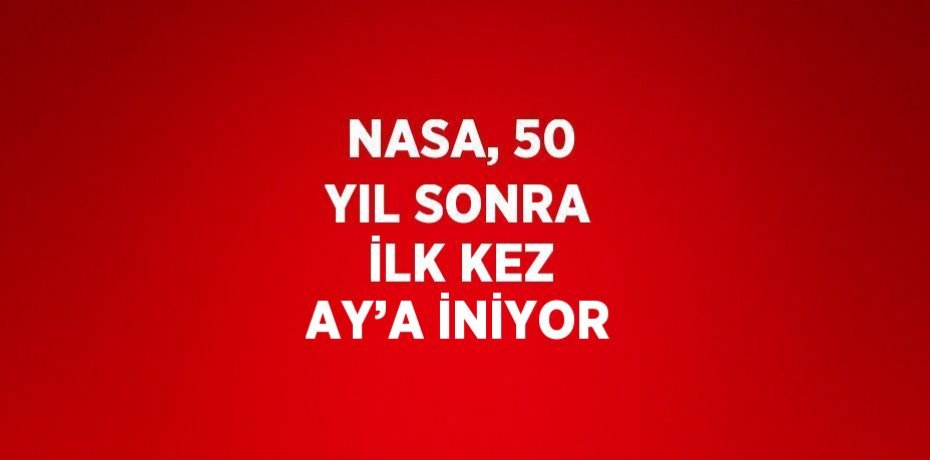 NASA, 50 YIL SONRA İLK KEZ AY’A İNİYOR