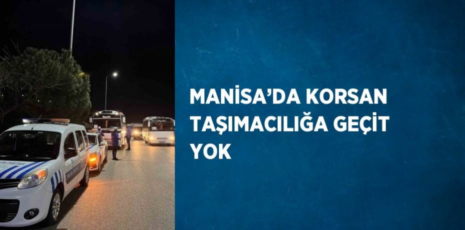 MANİSA’DA KORSAN TAŞIMACILIĞA GEÇİT YOK