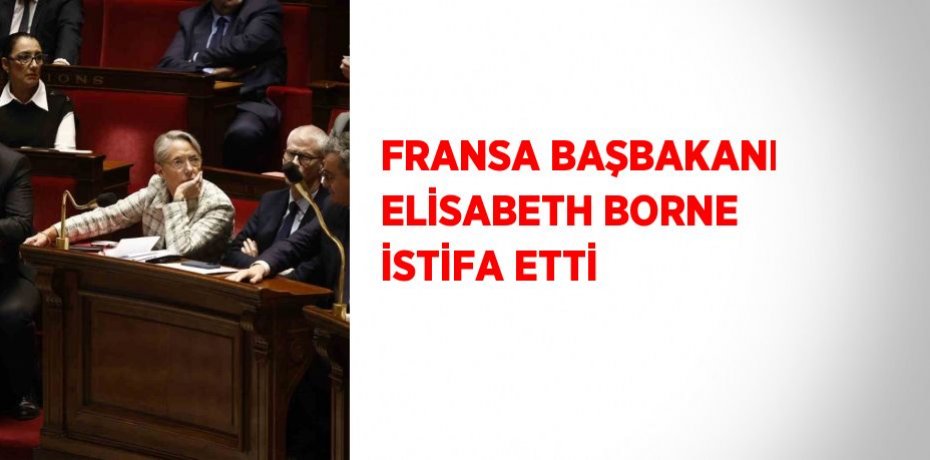 FRANSA BAŞBAKANI ELİSABETH BORNE İSTİFA ETTİ