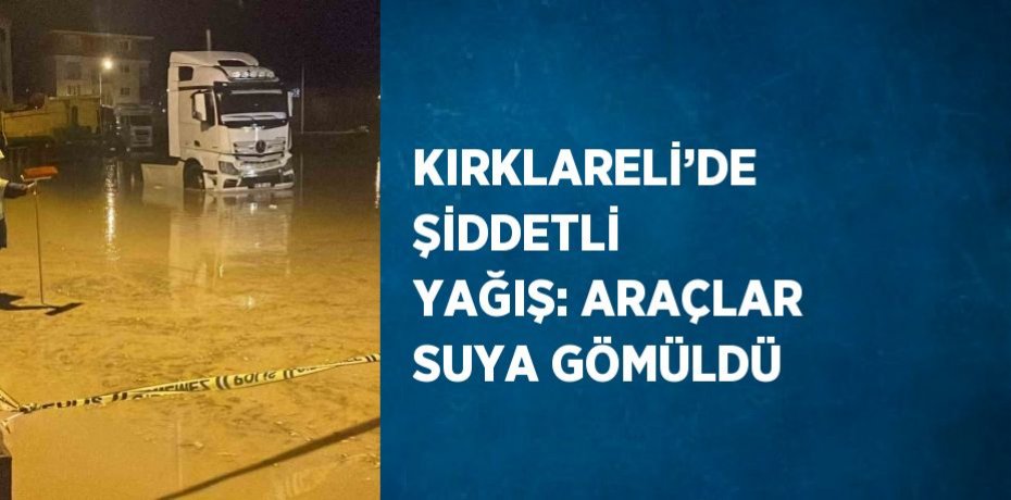 KIRKLARELİ’DE ŞİDDETLİ YAĞIŞ: ARAÇLAR SUYA GÖMÜLDÜ