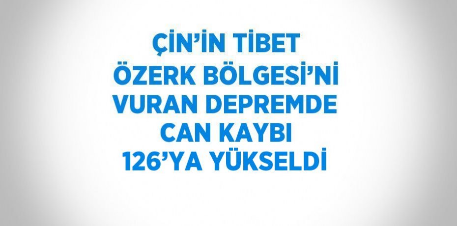 ÇİN’İN TİBET ÖZERK BÖLGESİ’Nİ VURAN DEPREMDE CAN KAYBI 126’YA YÜKSELDİ