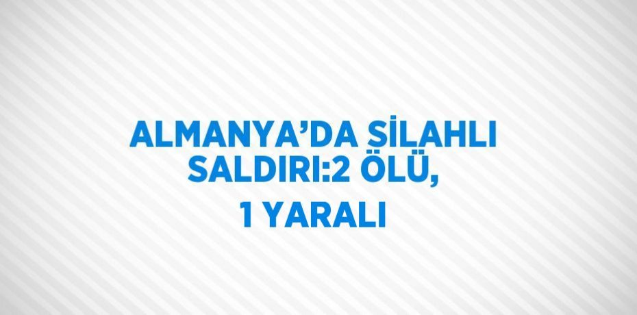 ALMANYA’DA SİLAHLI SALDIRI:2 ÖLÜ, 1 YARALI
