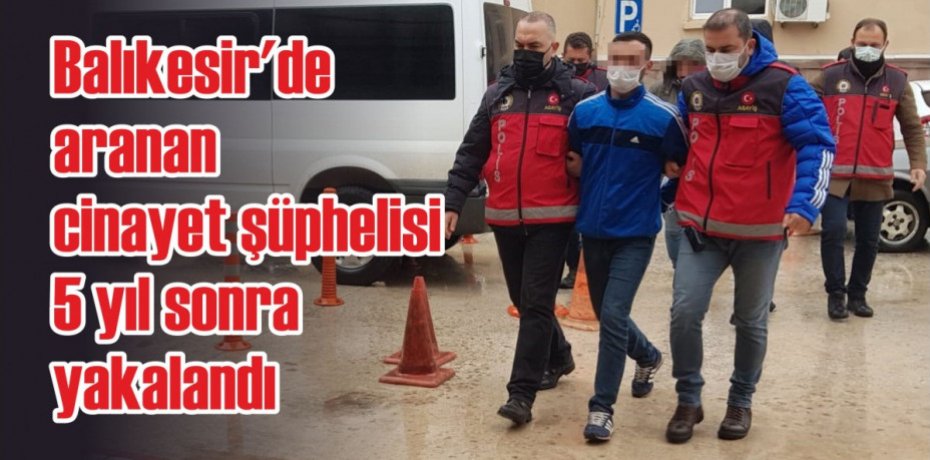 Balıkesir'de aranan cinayet şüphelisi 5 yıl sonra yakalandı