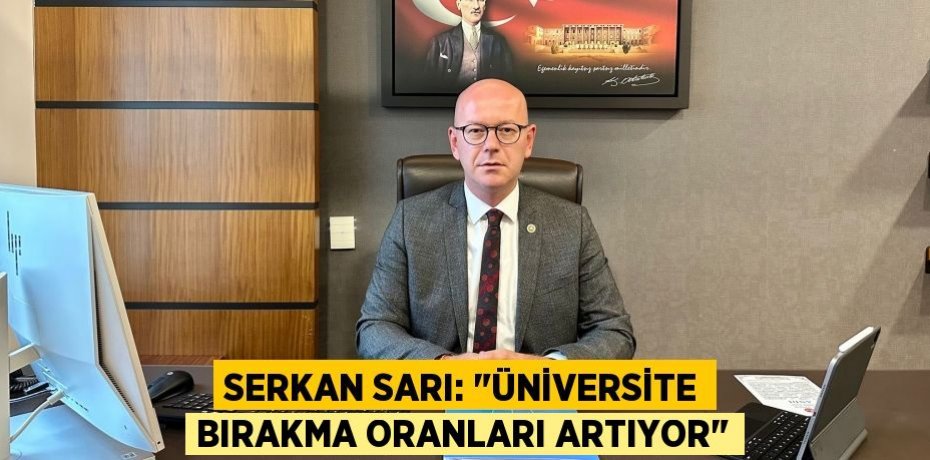 SERKAN SARI: "ÜNİVERSİTE BIRAKMA ORANLARI ARTIYOR"