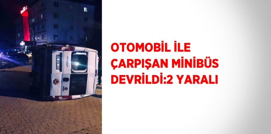OTOMOBİL İLE ÇARPIŞAN MİNİBÜS DEVRİLDİ:2 YARALI