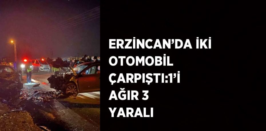 ERZİNCAN’DA İKİ OTOMOBİL ÇARPIŞTI:1’İ AĞIR 3 YARALI