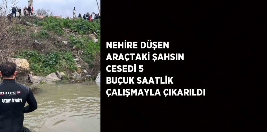 NEHİRE DÜŞEN ARAÇTAKİ ŞAHSIN CESEDİ 5 BUÇUK SAATLİK ÇALIŞMAYLA ÇIKARILDI