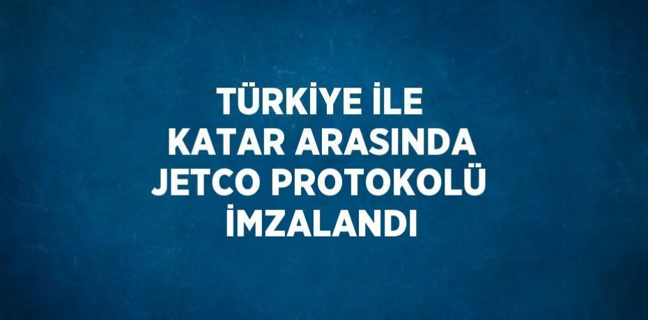 TÜRKİYE İLE KATAR ARASINDA JETCO PROTOKOLÜ İMZALANDI