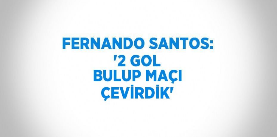FERNANDO SANTOS: '2 GOL BULUP MAÇI ÇEVİRDİK'