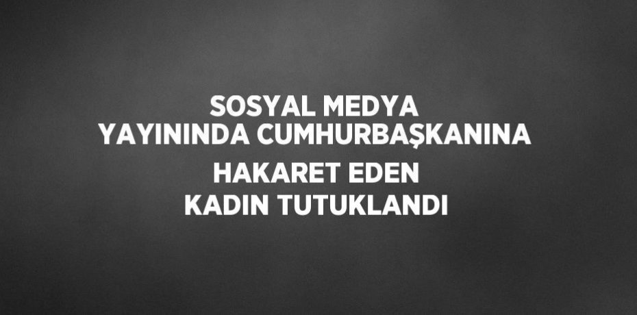 SOSYAL MEDYA YAYININDA CUMHURBAŞKANINA HAKARET EDEN KADIN TUTUKLANDI