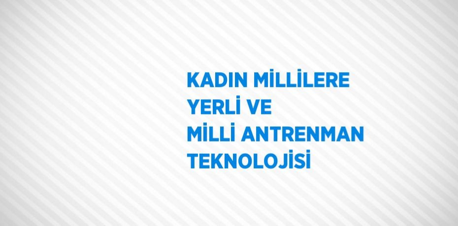 KADIN MİLLİLERE YERLİ VE MİLLİ ANTRENMAN TEKNOLOJİSİ