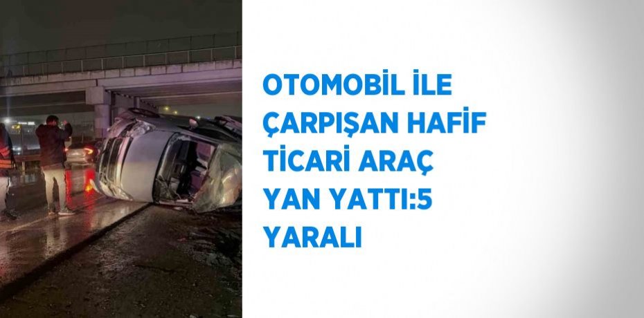 OTOMOBİL İLE ÇARPIŞAN HAFİF TİCARİ ARAÇ YAN YATTI:5 YARALI