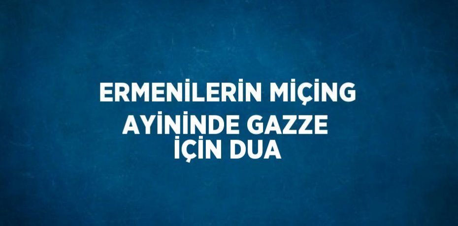 ERMENİLERİN MİÇİNG AYİNİNDE GAZZE İÇİN DUA