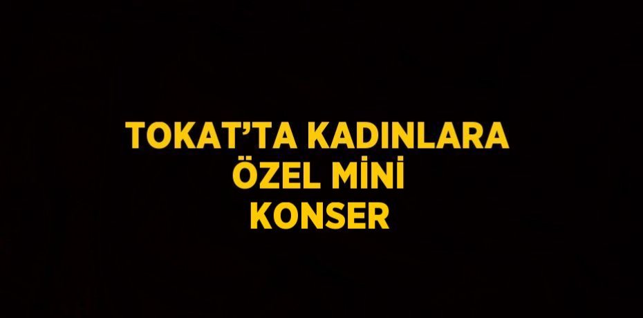 TOKAT’TA KADINLARA ÖZEL MİNİ KONSER