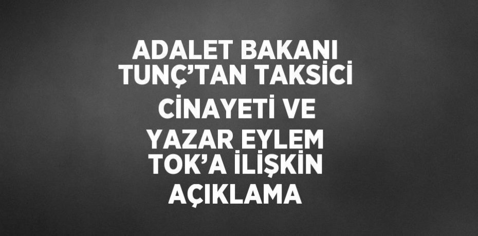 ADALET BAKANI TUNÇ’TAN TAKSİCİ CİNAYETİ VE YAZAR EYLEM TOK’A İLİŞKİN AÇIKLAMA