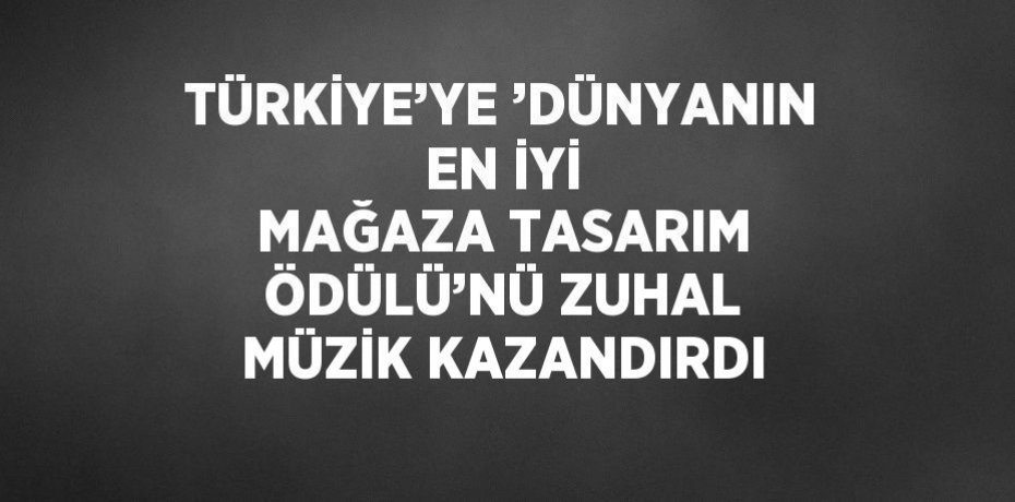 TÜRKİYE’YE ’DÜNYANIN EN İYİ MAĞAZA TASARIM ÖDÜLÜ’NÜ ZUHAL MÜZİK KAZANDIRDI