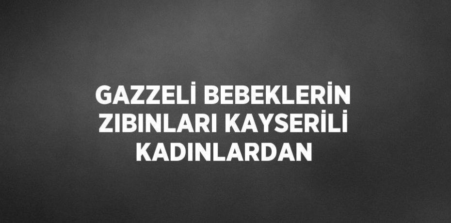 GAZZELİ BEBEKLERİN ZIBINLARI KAYSERİLİ KADINLARDAN