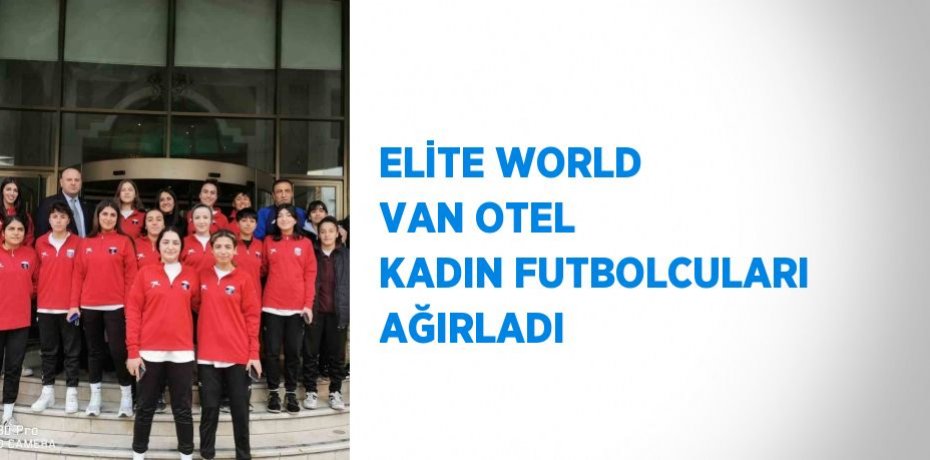 ELİTE WORLD VAN OTEL KADIN FUTBOLCULARI AĞIRLADI