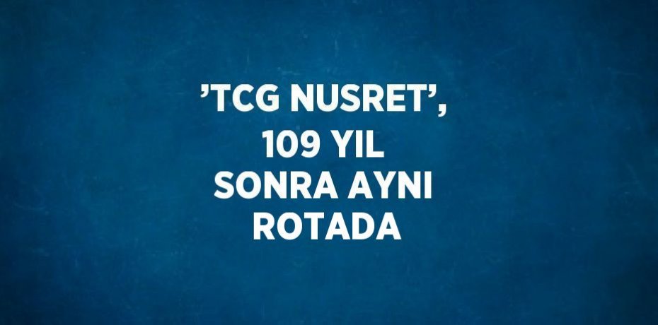 ’TCG NUSRET’, 109 YIL SONRA AYNI ROTADA