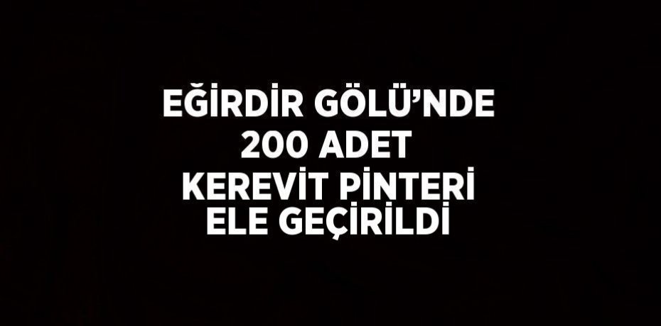 EĞİRDİR GÖLÜ’NDE 200 ADET KEREVİT PİNTERİ ELE GEÇİRİLDİ