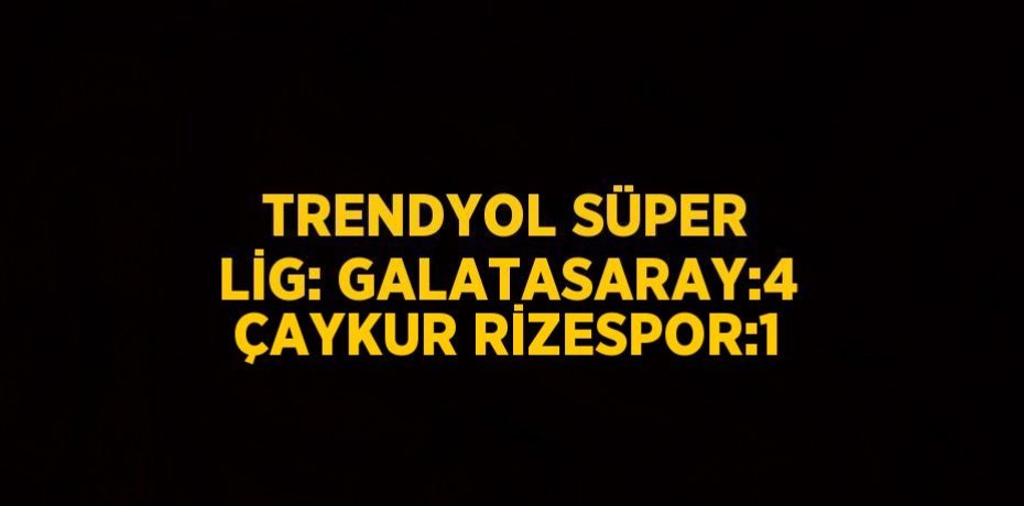 TRENDYOL SÜPER LİG: GALATASARAY:4 ÇAYKUR RİZESPOR:1