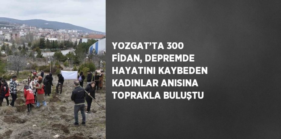 YOZGAT’TA 300 FİDAN, DEPREMDE HAYATINI KAYBEDEN KADINLAR ANISINA TOPRAKLA BULUŞTU