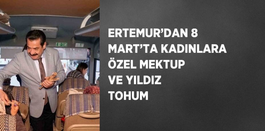 ERTEMUR’DAN 8 MART’TA KADINLARA ÖZEL MEKTUP VE YILDIZ TOHUM