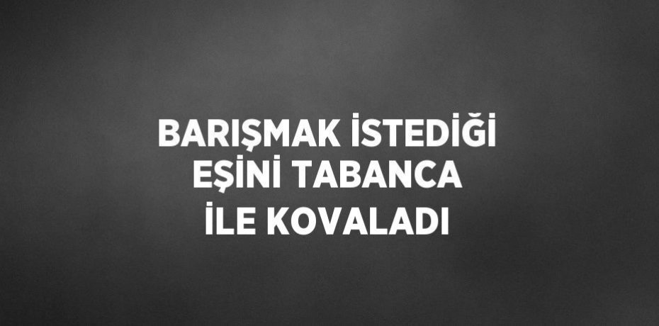 BARIŞMAK İSTEDİĞİ EŞİNİ TABANCA İLE KOVALADI