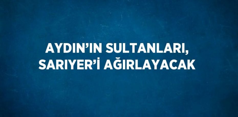 AYDIN’IN SULTANLARI, SARIYER’İ AĞIRLAYACAK