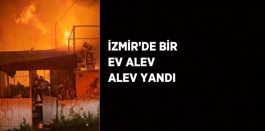 İZMİR’DE BİR EV ALEV ALEV YANDI