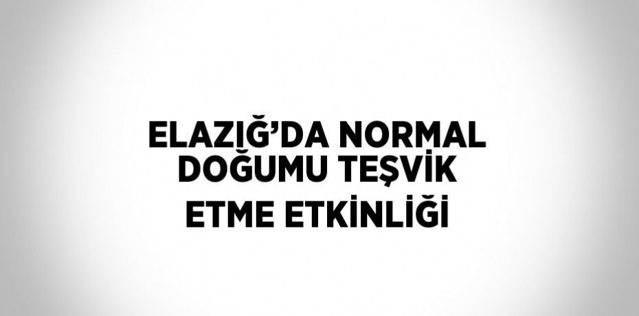 ELAZIĞ’DA NORMAL DOĞUMU TEŞVİK ETME ETKİNLİĞİ