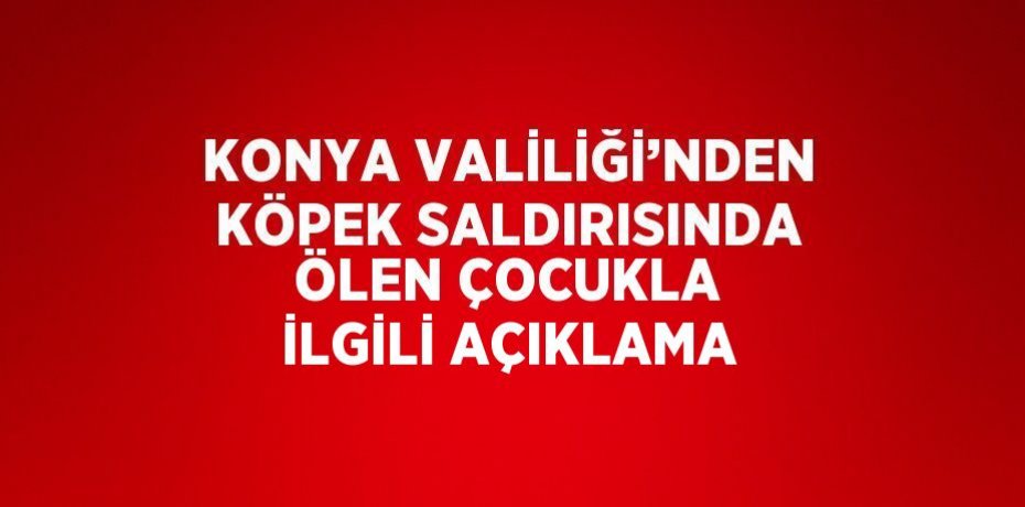 KONYA VALİLİĞİ’NDEN KÖPEK SALDIRISINDA ÖLEN ÇOCUKLA İLGİLİ AÇIKLAMA