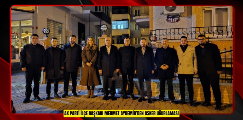 AK PARTİ İLÇE BAŞKANI MEHMET AYDEMİR’DEN ASKER UĞURLAMASI