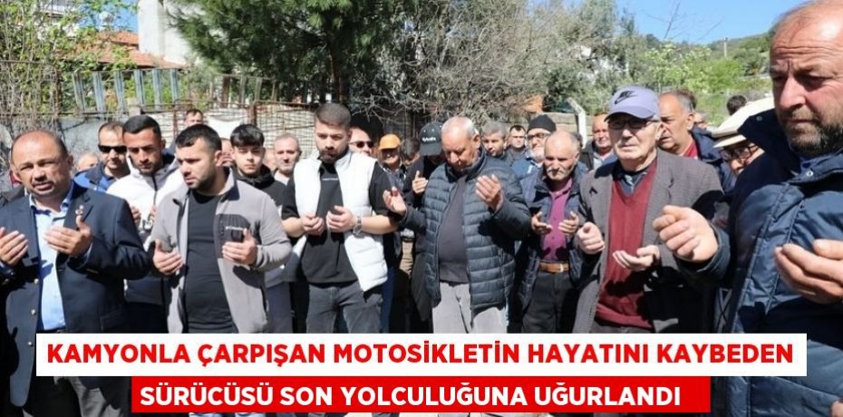Kamyonla çarpışan motosikletin hayatını kaybeden sürücüsü son yolculuğuna uğurlandı  