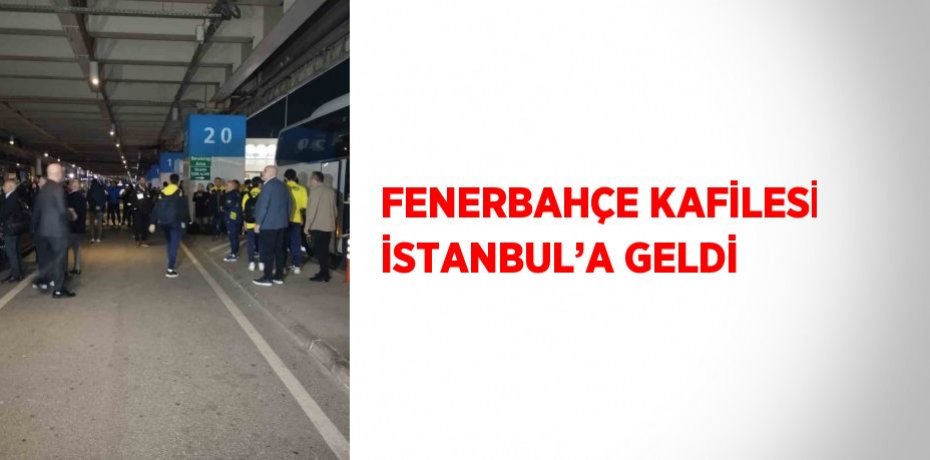 FENERBAHÇE KAFİLESİ İSTANBUL’A GELDİ