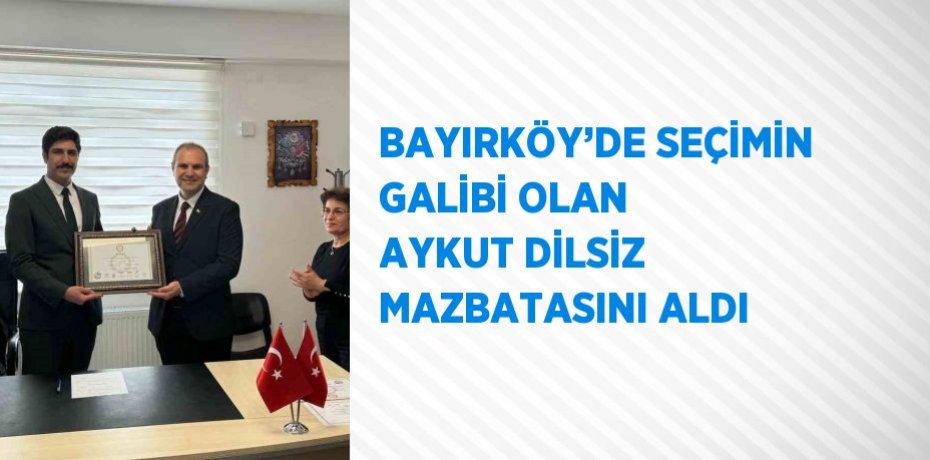 BAYIRKÖY’DE SEÇİMİN GALİBİ OLAN AYKUT DİLSİZ MAZBATASINI ALDI