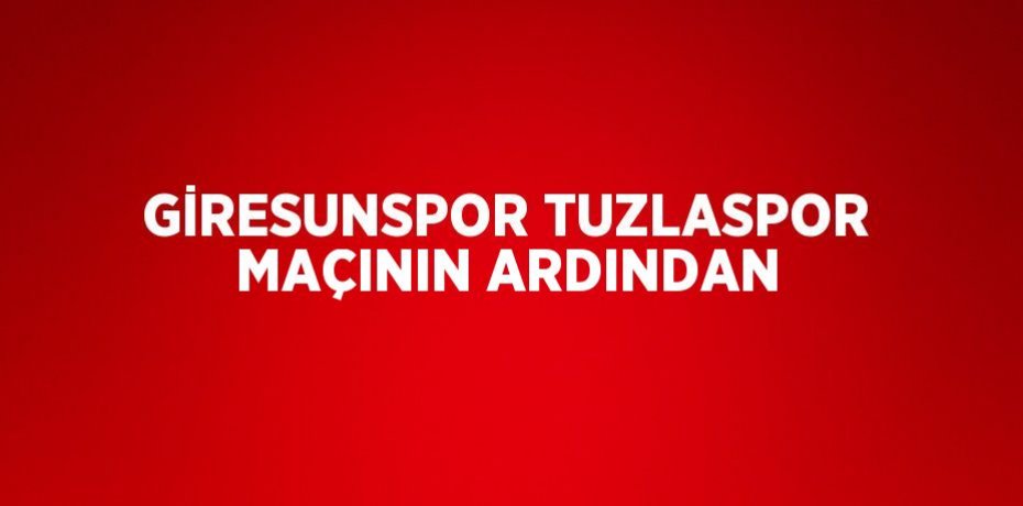 GİRESUNSPOR TUZLASPOR MAÇININ ARDINDAN