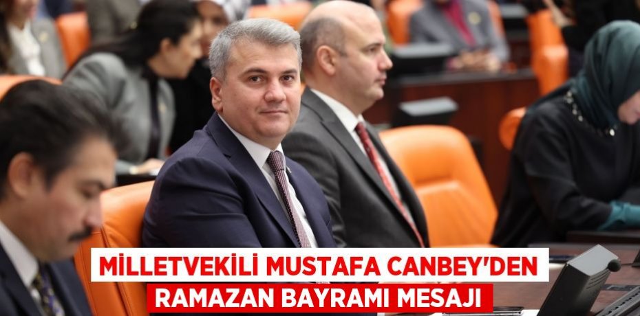MİLLETVEKİLİ MUSTAFA CANBEY’DEN RAMAZAN BAYRAMI MESAJI