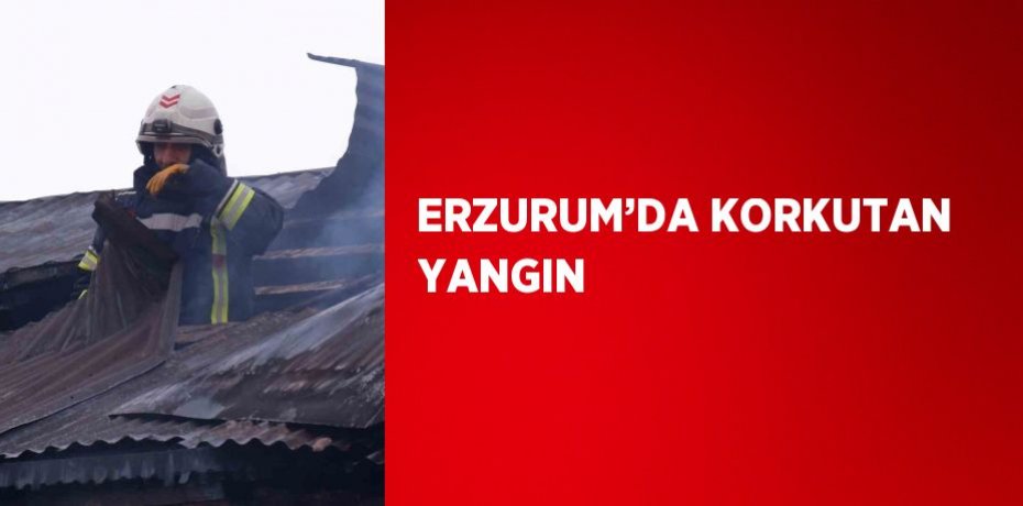 ERZURUM’DA KORKUTAN YANGIN