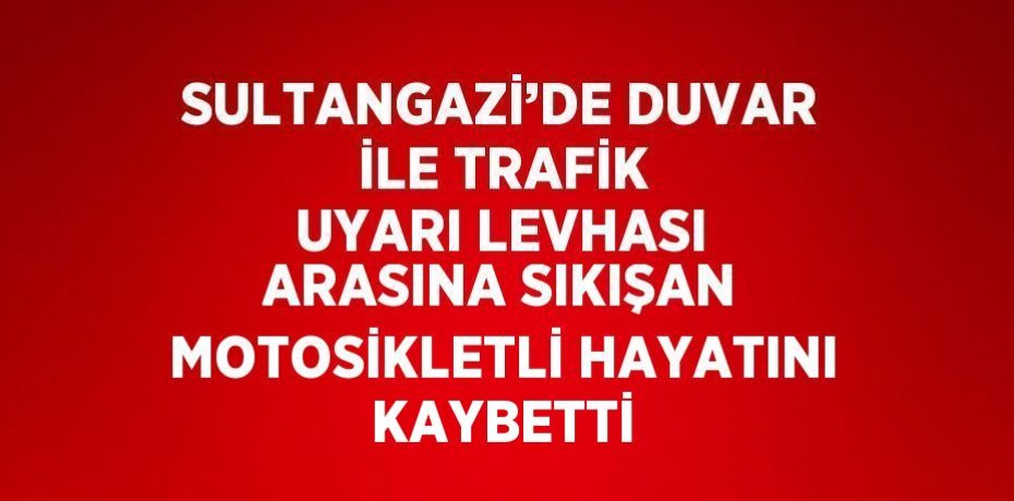 SULTANGAZİ’DE DUVAR İLE TRAFİK UYARI LEVHASI ARASINA SIKIŞAN MOTOSİKLETLİ HAYATINI KAYBETTİ