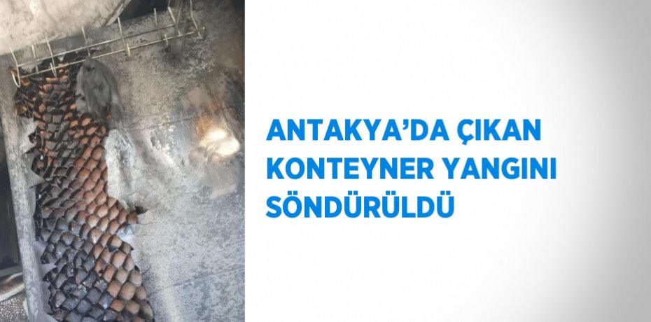 ANTAKYA’DA ÇIKAN KONTEYNER YANGINI SÖNDÜRÜLDÜ